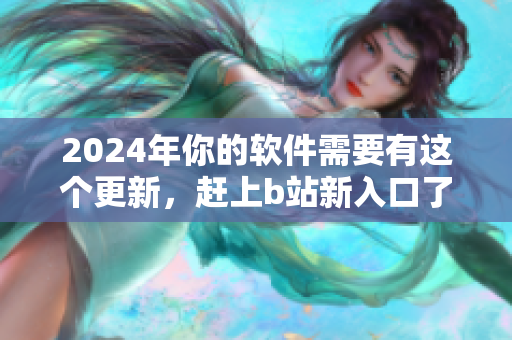 2024年你的软件需要有这个更新，赶上b站新入口了解更多!