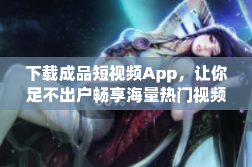 下载成品短视频App，让你足不出户畅享海量热门视频