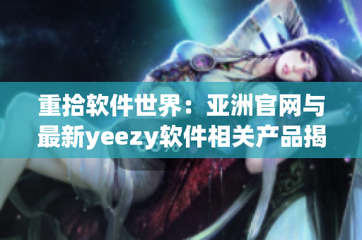 重拾软件世界：亚洲官网与最新yeezy软件相关产品揭晓！