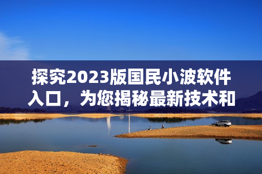 探究2023版国民小波软件入口，为您揭秘最新技术和优化方案