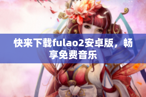 快来下载fulao2安卓版，畅享免费音乐