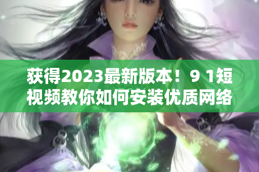 获得2023最新版本！9 1短视频教你如何安装优质网络软件