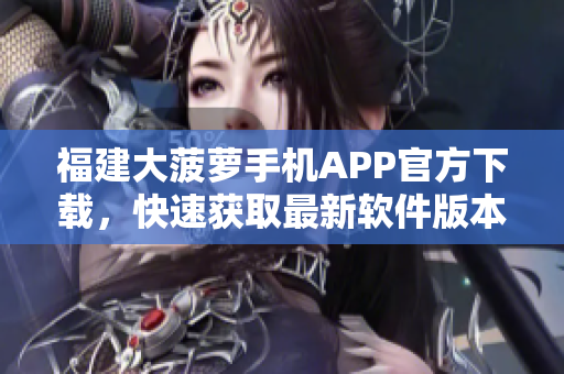 福建大菠萝手机APP官方下载，快速获取最新软件版本