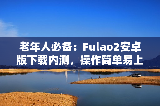 老年人必备：Fulao2安卓版下载内测，操作简单易上手