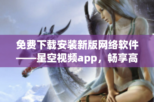 免费下载安装新版网络软件——星空视频app，畅享高清影视盛宴！