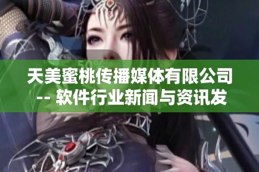 天美蜜桃传播媒体有限公司 -- 软件行业新闻与资讯发布中心