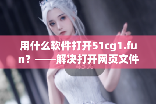 用什么软件打开51cg1.fun？——解决打开网页文件问题