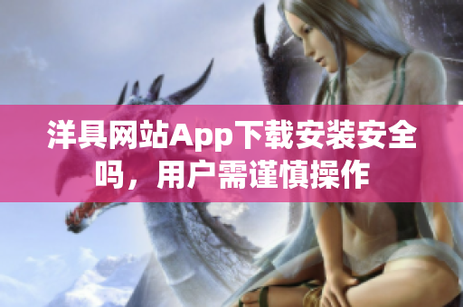 洋具网站App下载安装安全吗，用户需谨慎操作