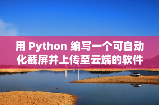 用 Python 编写一个可自动化截屏并上传至云端的软件