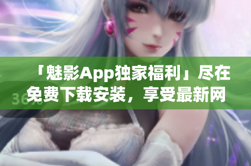 「魅影App独家福利」尽在免费下载安装，享受最新网络软件!