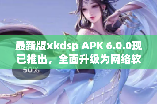 最新版xkdsp APK 6.0.0现已推出，全面升级为网络软件编辑带来高效便捷体验