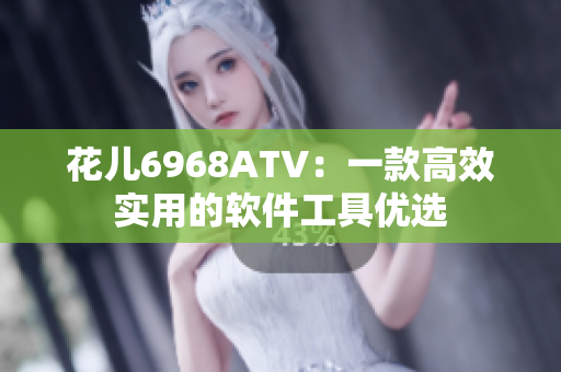 花儿6968ATV：一款高效实用的软件工具优选