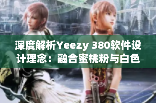 深度解析Yeezy 380软件设计理念：融合蜜桃粉与白色优雅之美