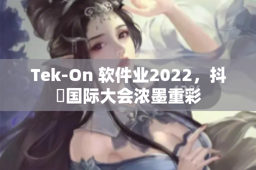 Tek-On 软件业2022，抖抈国际大会浓墨重彩