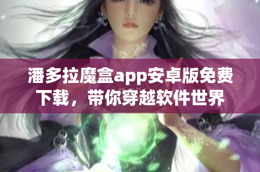 潘多拉魔盒app安卓版免费下载，带你穿越软件世界