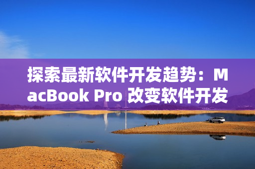 探索最新软件开发趋势：MacBook Pro 改变软件开发体验