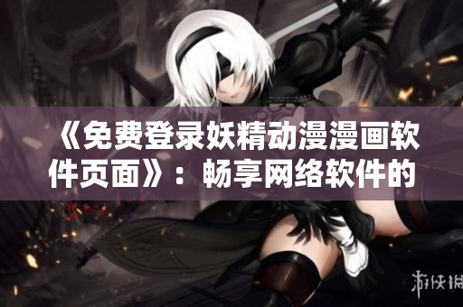 《免费登录妖精动漫漫画软件页面》：畅享网络软件的娱乐世界