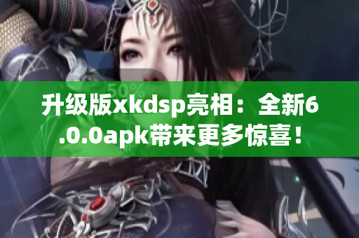 升级版xkdsp亮相：全新6.0.0apk带来更多惊喜！