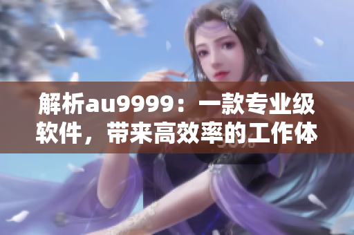 解析au9999：一款专业级软件，带来高效率的工作体验