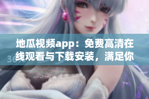 地瓜视频app：免费高清在线观看与下载安装，满足你的多种软件需求