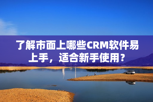 了解市面上哪些CRM软件易上手，适合新手使用？