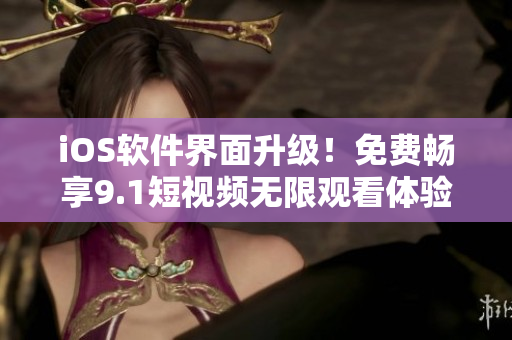 iOS软件界面升级！免费畅享9.1短视频无限观看体验！