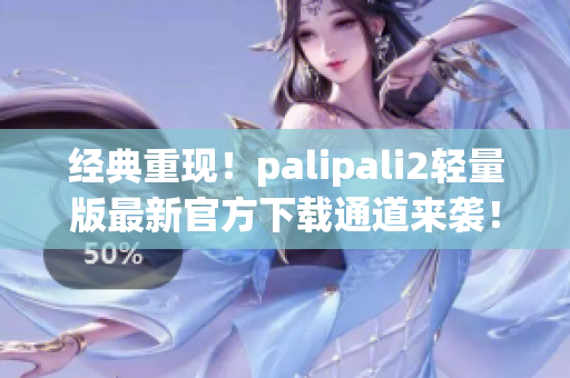 经典重现！palipali2轻量版最新官方下载通道来袭！