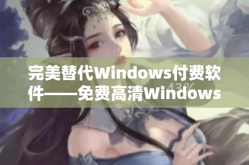 完美替代Windows付费软件——免费高清Windows版本优选