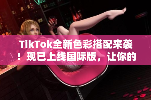 TikTok全新色彩搭配来袭！现已上线国际版，让你的视频更加生动