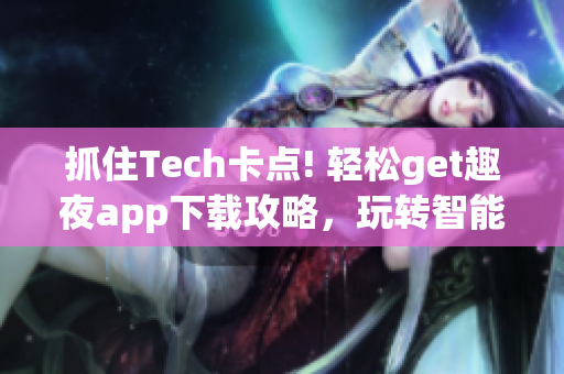 抓住Tech卡点! 轻松get趣夜app下载攻略，玩转智能科技!