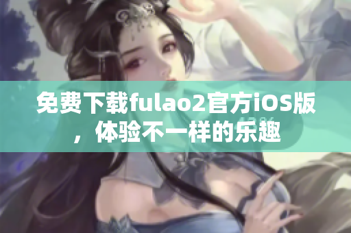 免费下载fulao2官方iOS版，体验不一样的乐趣