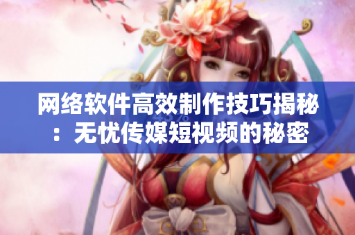 网络软件高效制作技巧揭秘：无忧传媒短视频的秘密