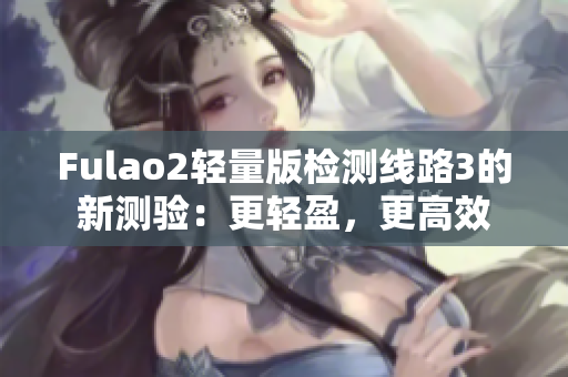 Fulao2轻量版检测线路3的新测验：更轻盈，更高效