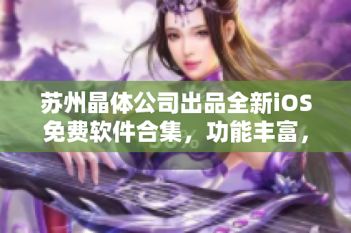 苏州晶体公司出品全新iOS免费软件合集，功能丰富，应有尽有