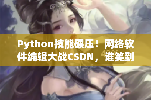 Python技能碾压！网络软件编辑大战CSDN，谁笑到最后？