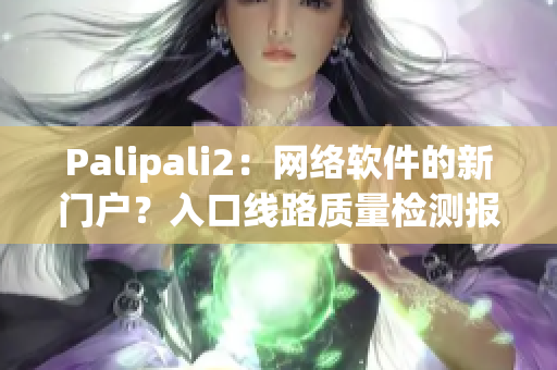 Palipali2：网络软件的新门户？入口线路质量检测报告揭晓！