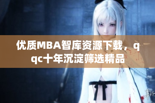 优质MBA智库资源下载，qqc十年沉淀筛选精品