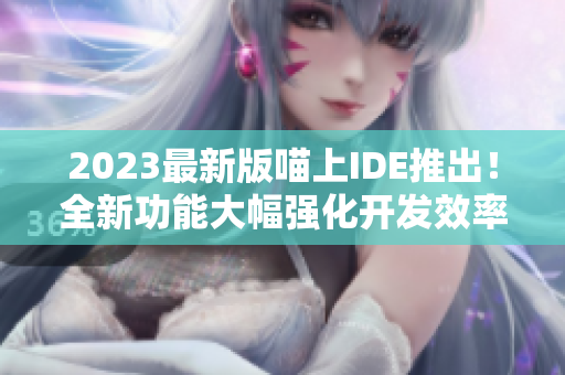 2023最新版喵上IDE推出！全新功能大幅强化开发效率！