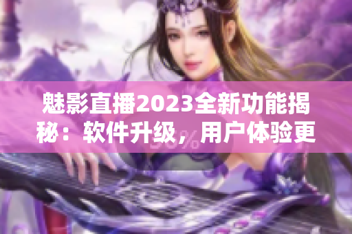 魅影直播2023全新功能揭秘：软件升级，用户体验更优异