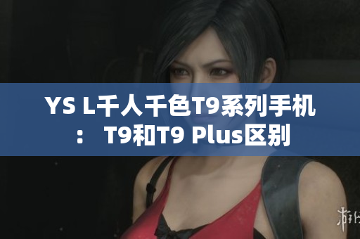 YS L千人千色T9系列手机： T9和T9 Plus区别