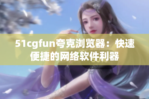 51cgfun夸克浏览器：快速便捷的网络软件利器