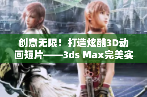 创意无限！打造炫酷3D动画短片——3ds Max完美实现