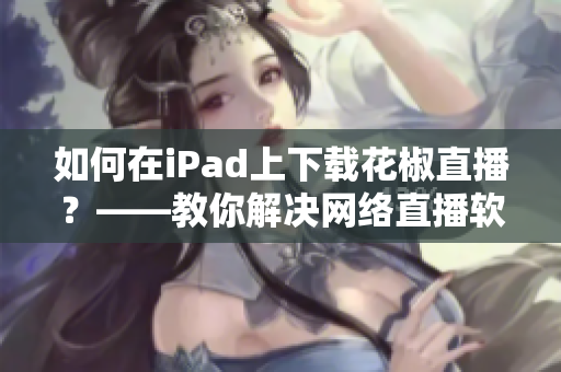 如何在iPad上下载花椒直播？——教你解决网络直播软件下载问题！