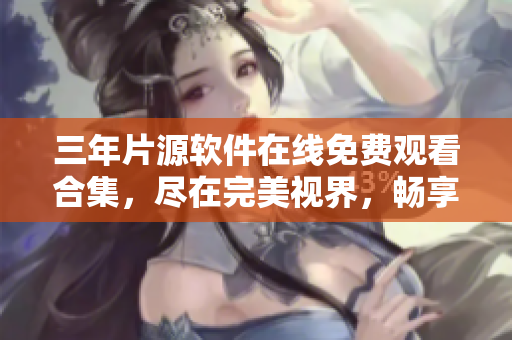 三年片源软件在线免费观看合集，尽在完美视界，畅享高清影音享受