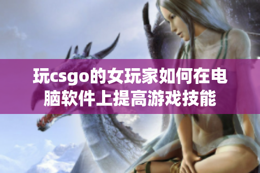 玩csgo的女玩家如何在电脑软件上提高游戏技能