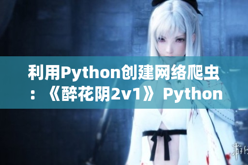 利用Python创建网络爬虫：《醉花阴2v1》 Python教程