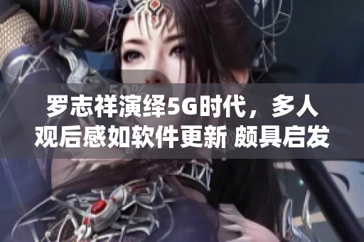 罗志祥演绎5G时代，多人观后感如软件更新 颇具启发