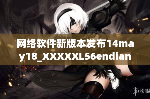 网络软件新版本发布14may18_XXXXXL56endian详细介绍