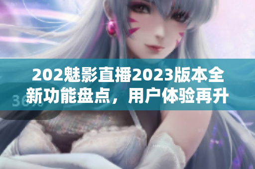 202魅影直播2023版本全新功能盘点，用户体验再升级！