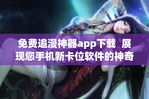 免费追漫神器app下载  展现您手机新卡位软件的神奇魔力！